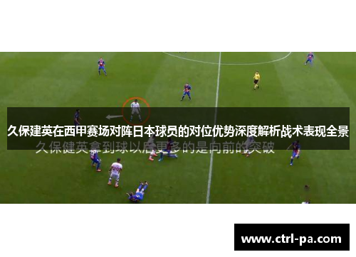 久保建英在西甲赛场对阵日本球员的对位优势深度解析战术表现全景