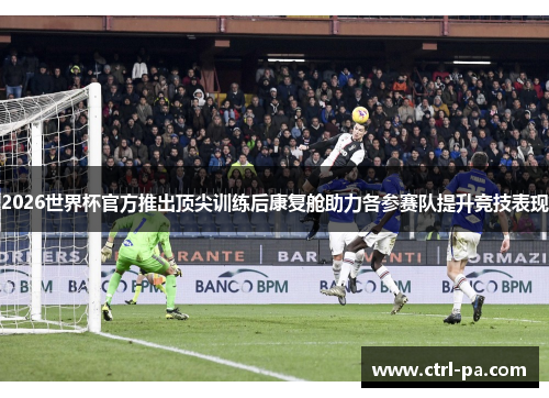2026世界杯官方推出顶尖训练后康复舱助力各参赛队提升竞技表现