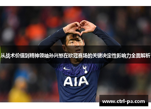 从战术价值到精神领袖孙兴慜在欧冠赛场的关键决定性影响力全面解析