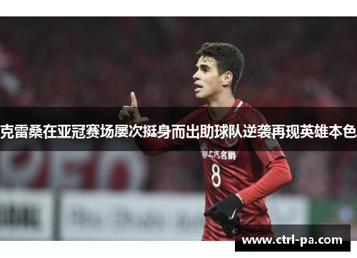 克雷桑在亚冠赛场屡次挺身而出助球队逆袭再现英雄本色