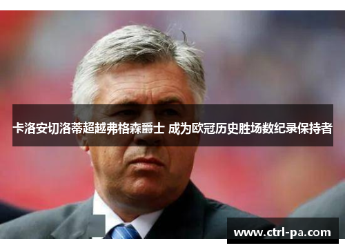 卡洛安切洛蒂超越弗格森爵士 成为欧冠历史胜场数纪录保持者