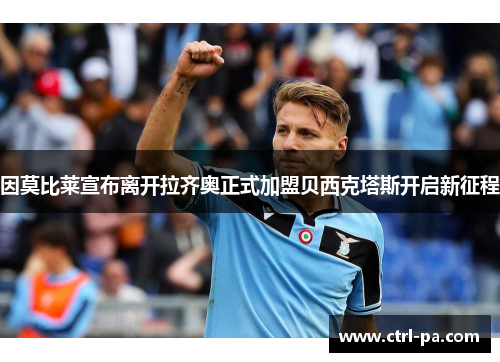 因莫比莱宣布离开拉齐奥正式加盟贝西克塔斯开启新征程