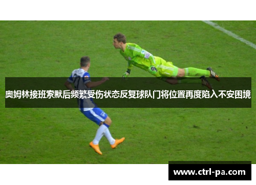 奥姆林接班索默后频繁受伤状态反复球队门将位置再度陷入不安困境