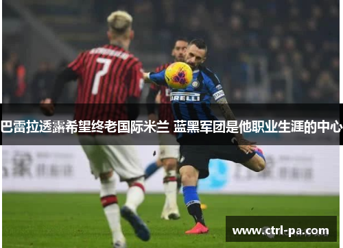 巴雷拉透露希望终老国际米兰 蓝黑军团是他职业生涯的中心