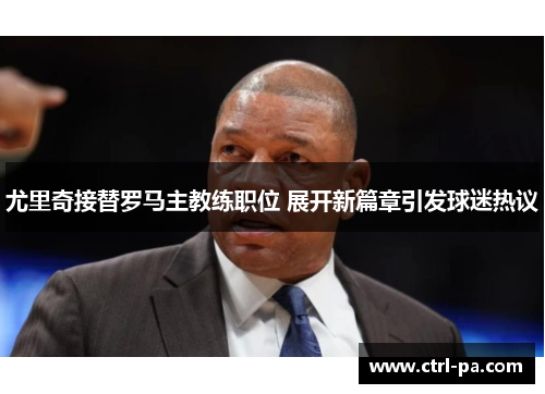 尤里奇接替罗马主教练职位 展开新篇章引发球迷热议