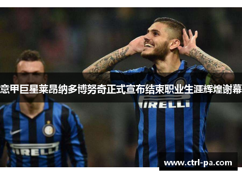 意甲巨星莱昂纳多博努奇正式宣布结束职业生涯辉煌谢幕