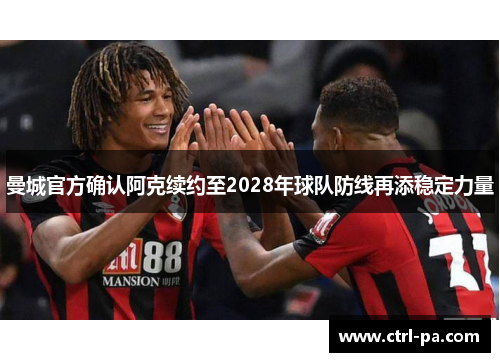 曼城官方确认阿克续约至2028年球队防线再添稳定力量