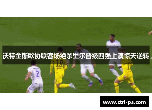 沃特金斯欧协联客场绝杀里尔晋级四强上演惊天逆转