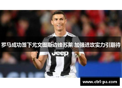 罗马成功签下尤文图斯边锋苏莱 加强进攻实力引期待