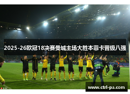 2025-26欧冠18决赛曼城主场大胜本菲卡晋级八强