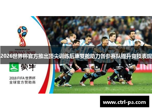 2026世界杯官方推出顶尖训练后康复舱助力各参赛队提升竞技表现