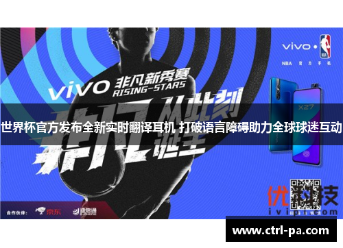 世界杯官方发布全新实时翻译耳机 打破语言障碍助力全球球迷互动