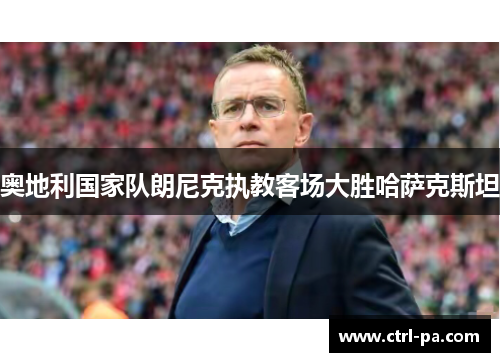 奥地利国家队朗尼克执教客场大胜哈萨克斯坦