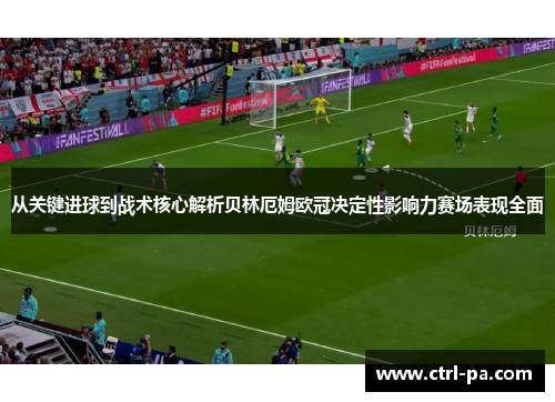 从关键进球到战术核心解析贝林厄姆欧冠决定性影响力赛场表现全面 从关键进球到战术核心解析贝林厄姆欧冠决定性影响力赛场表现全面