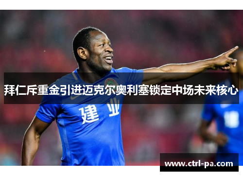 拜仁斥重金引进迈克尔奥利塞锁定中场未来核心