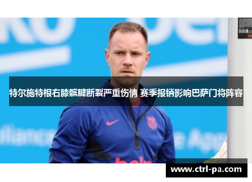 特尔施特根右膝髌腱断裂严重伤情 赛季报销影响巴萨门将阵容
