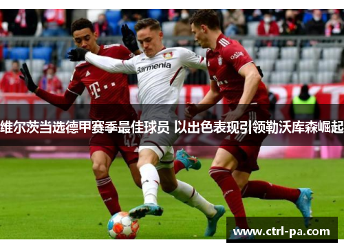 维尔茨当选德甲赛季最佳球员 以出色表现引领勒沃库森崛起 维尔茨当选德甲赛季最佳球员 以出色表现引领勒沃库森崛起