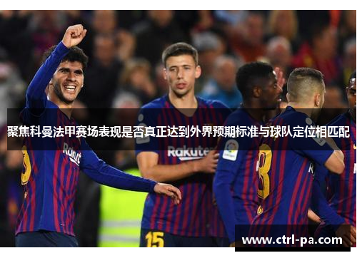 聚焦科曼法甲赛场表现是否真正达到外界预期标准与球队定位相匹配