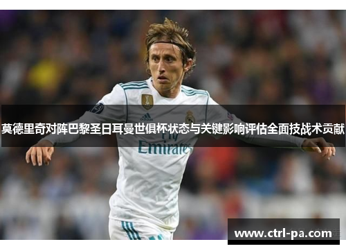 莫德里奇对阵巴黎圣日耳曼世俱杯状态与关键影响评估全面技战术贡献